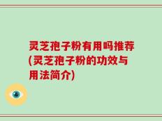 灵芝孢子粉有用吗推荐(灵芝孢子粉的功效与用法简介)