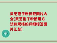 灵芝孢子粉标签图片大全(灵芝孢子粉使用方法和规格的详细标签图片汇总)