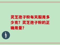 灵芝孢子粉每天服用多少克？灵芝孢子粉的正确用量？