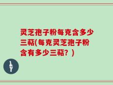 灵芝孢子粉每克含多少三萜(每克灵芝孢子粉含有多少三萜？)