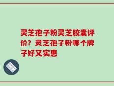 灵芝孢子粉灵芝胶囊评价？灵芝孢子粉哪个牌子好又实惠