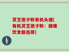 灵芝孢子粉有机头道(有机灵芝孢子粉：健康饮食新选择)