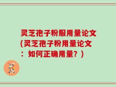 灵芝孢子粉服用量论文(灵芝孢子粉用量论文：如何正确用量？)