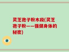 灵芝孢子粉木段(灵芝孢子粉——强健身体的秘密)