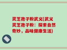 灵芝孢子粉武义(武义灵芝孢子粉：探索自然奇妙，品味健康生活)