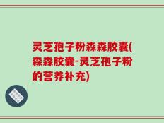 灵芝孢子粉森森胶囊(森森胶囊-灵芝孢子粉的营养补充)