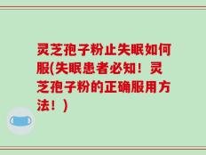 灵芝孢子粉止失眠如何服(失眠患者必知！灵芝孢子粉的正确服用方法！)