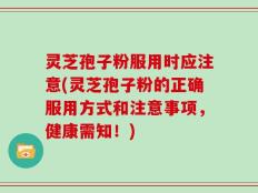 灵芝孢子粉服用时应注意(灵芝孢子粉的正确服用方式和注意事项，健康需知！)
