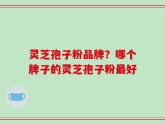 灵芝孢子粉品牌？哪个牌子的灵芝孢子粉最好