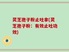 灵芝孢子粉止吐拿(灵芝孢子粉：有效止吐功效)