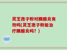 灵芝孢子粉对胰腺炎有效吗(灵芝孢子粉能治疗胰腺炎吗？)
