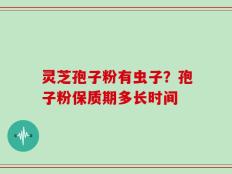 灵芝孢子粉有虫子？孢子粉保质期多长时间