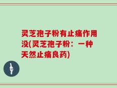 灵芝孢子粉有止痛作用没(灵芝孢子粉：一种天然止痛良药)