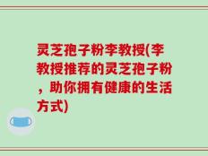 灵芝孢子粉李教授(李教授推荐的灵芝孢子粉，助你拥有健康的生活方式)