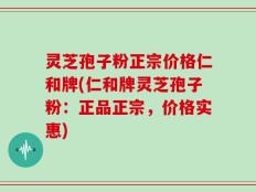 灵芝孢子粉正宗价格仁和牌(仁和牌灵芝孢子粉：正品正宗，价格实惠)