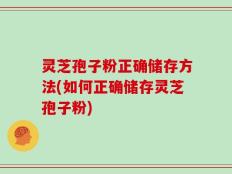 灵芝孢子粉正确储存方法(如何正确储存灵芝孢子粉)