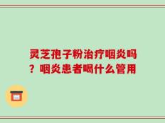 灵芝孢子粉治疗咽炎吗？咽炎患者喝什么管用