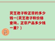灵芝孢子粉正宗的多少钱一(灵芝孢子粉价格查询，正宗产品多少钱一重？)