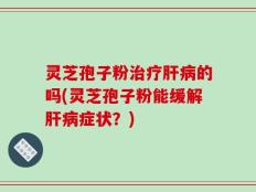 灵芝孢子粉治疗肝病的吗(灵芝孢子粉能缓解肝病症状？)