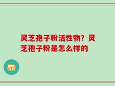 灵芝孢子粉活性物？灵芝孢子粉是怎么样的
