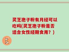 灵芝孢子粉有月经可以吃吗(灵芝孢子粉是否适合女性经期食用？)