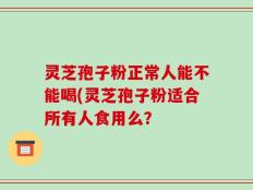 灵芝孢子粉正常人能不能喝(灵芝孢子粉适合所有人食用么？