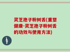 灵芝孢子粉树舌(重塑健康-灵芝孢子粉树舌的功效与使用方法)