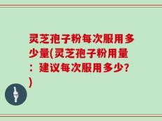 灵芝孢子粉每次服用多少量(灵芝孢子粉用量：建议每次服用多少？)