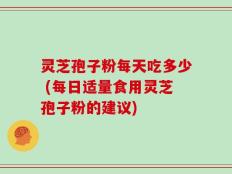 灵芝孢子粉每天吃多少 (每日适量食用灵芝孢子粉的建议)