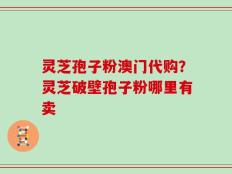 灵芝孢子粉澳门代购？灵芝破壁孢子粉哪里有卖