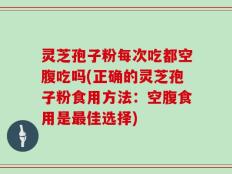 灵芝孢子粉每次吃都空腹吃吗(正确的灵芝孢子粉食用方法：空腹食用是最佳选择)