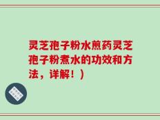 灵芝孢子粉水煎药灵芝孢子粉煮水的功效和方法，详解！)