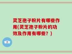 灵芝孢子粉片有哪些作用(灵芝孢子粉片的功效及作用有哪些？)