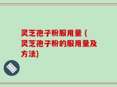 灵芝孢子粉服用量 (灵芝孢子粉的服用量及方法)
