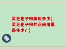 灵芝孢子粉服用多少(灵芝孢子粉的正确用量是多少？)