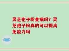 灵芝孢子粉查病吗？灵芝孢子粉真的可以提高免疫力吗