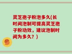 灵芝孢子粉泡多久(长时间泡制可提高灵芝孢子粉功效，建议泡制时间为多久？)