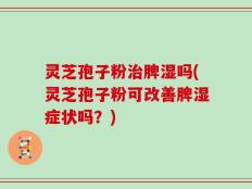 灵芝孢子粉治脾湿吗(灵芝孢子粉可改善脾湿症状吗？)