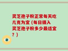 灵芝孢子粉正常每天吃几克为宜 (每日摄入灵芝孢子粉多少最适宜？)