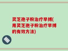 灵芝孢子粉治疗早搏(用灵芝孢子粉治疗早搏的有效方法)