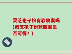灵芝孢子粉有软胶囊吗(灵芝孢子粉软胶囊是否可得？)