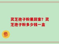 灵芝孢子粉果蔬客？灵芝孢子粉多少钱一盒