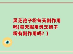 灵芝孢子粉每天副作用吗(每天服用灵芝孢子粉有副作用吗？)