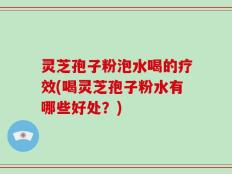 灵芝孢子粉泡水喝的疗效(喝灵芝孢子粉水有哪些好处？)
