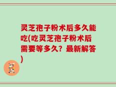 灵芝孢子粉术后多久能吃(吃灵芝孢子粉术后需要等多久？最新解答)