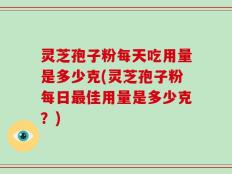 灵芝孢子粉每天吃用量是多少克(灵芝孢子粉每日最佳用量是多少克？)