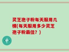 灵芝孢子粉每天服用几棵(每天服用多少灵芝孢子粉最佳？)