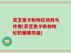 灵芝孢子粉枸杞功效与作用(灵芝孢子粉和枸杞的健康效益)