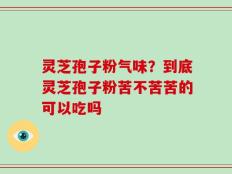 灵芝孢子粉气味？到底灵芝孢子粉苦不苦苦的可以吃吗