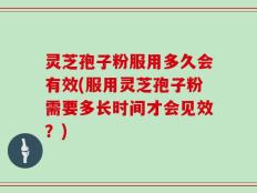 灵芝孢子粉服用多久会有效(服用灵芝孢子粉需要多长时间才会见效？)